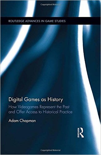 Digital Games as History : How Videogames Represent the Past and Offer Access to Historical Practice